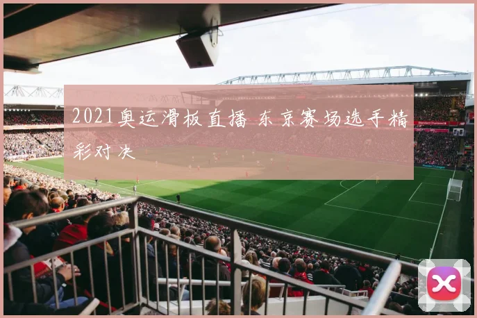 2021奥运滑板直播 东京赛场选手精彩对决