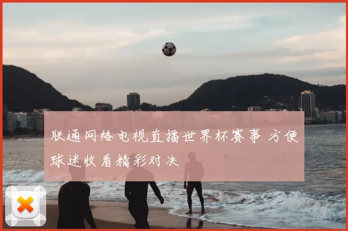 联通网络电视直播世界杯赛事 方便球迷收看精彩对决