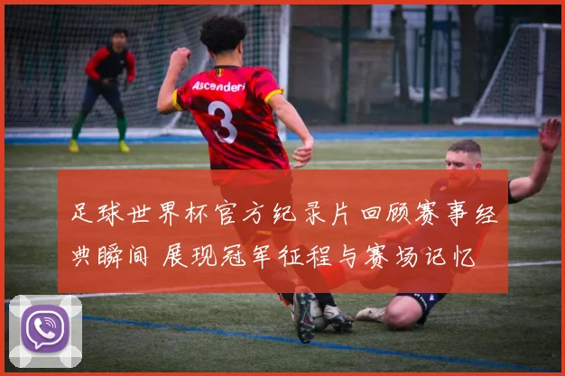 足球世界杯官方纪录片回顾赛事经典瞬间 展现冠军征程与赛场记忆