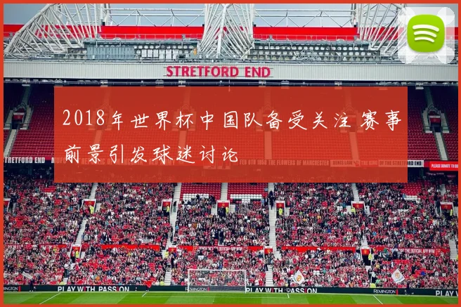2018年世界杯中国队备受关注 赛事前景引发球迷讨论
