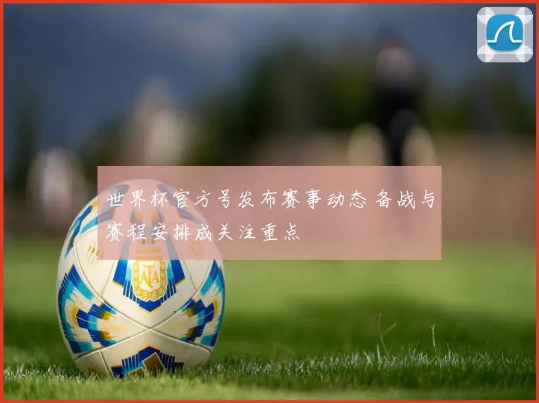 世界杯官方号发布赛事动态 备战与赛程安排成关注重点