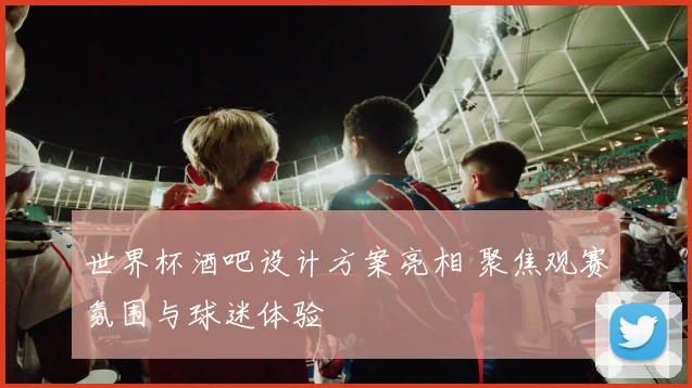 世界杯酒吧设计方案亮相 聚焦观赛氛围与球迷体验