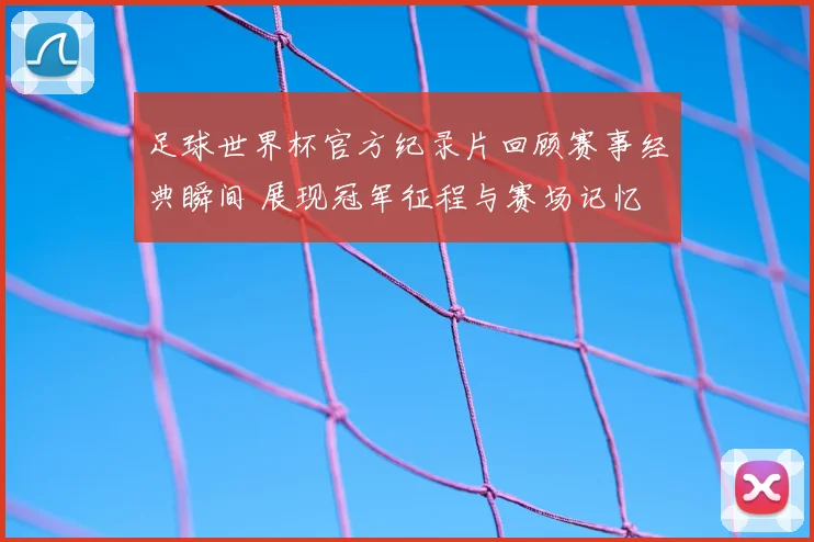 足球世界杯官方纪录片回顾赛事经典瞬间 展现冠军征程与赛场记忆