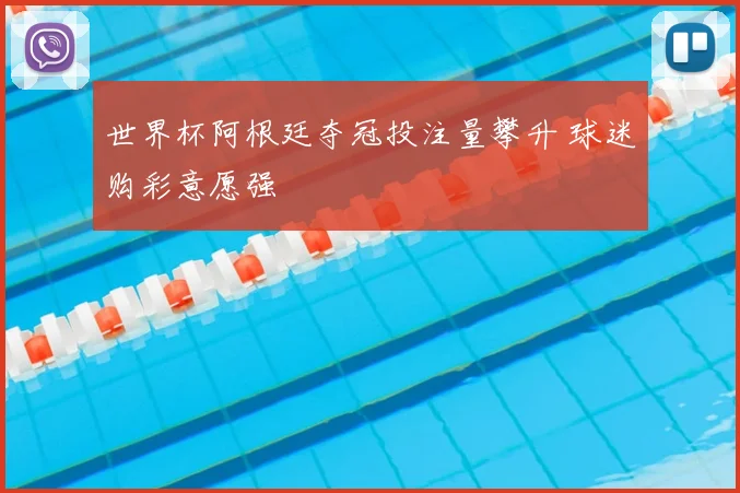 世界杯阿根廷夺冠投注量攀升 球迷购彩意愿强